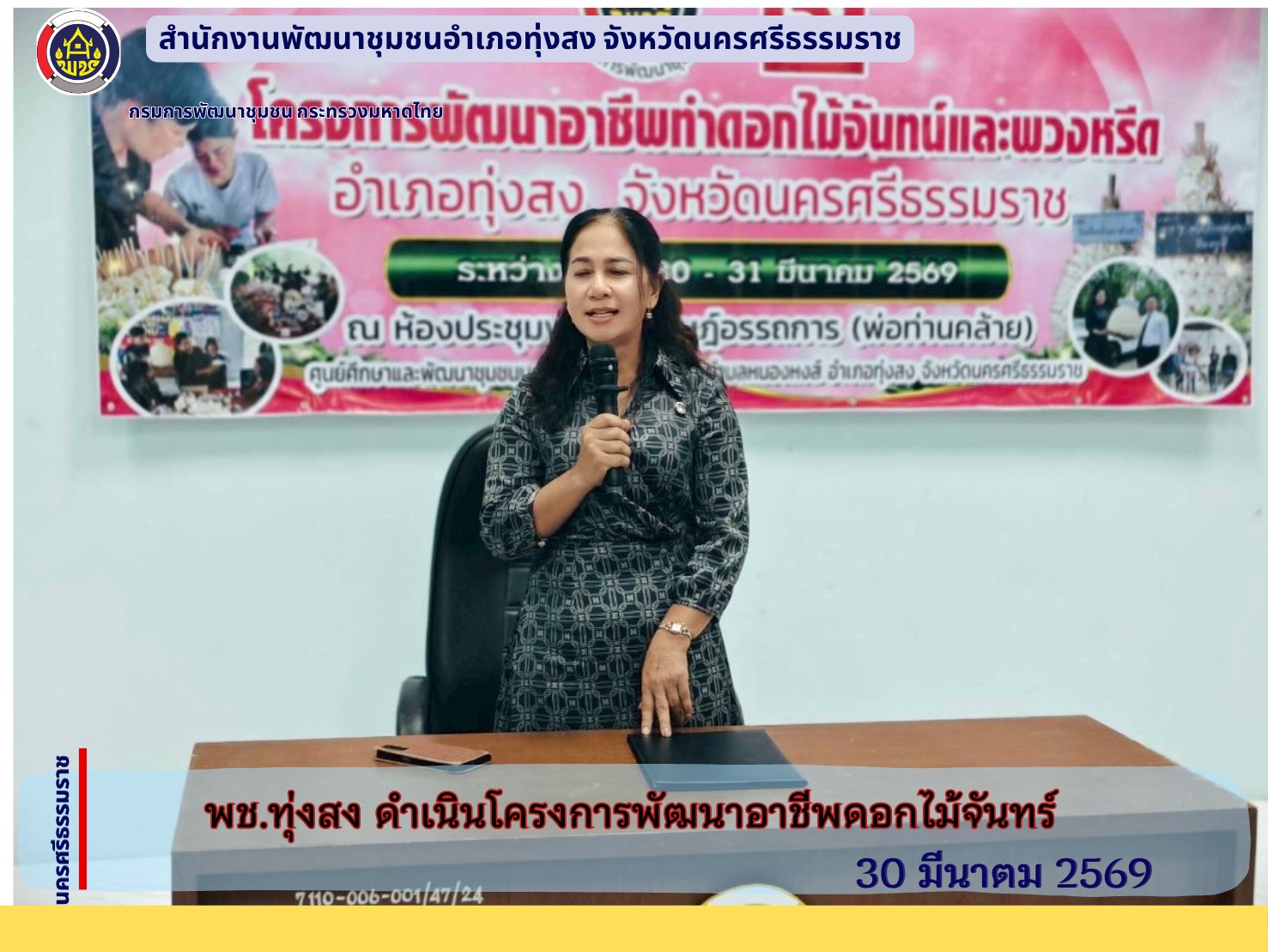 พช.ทุ่งสง :   ร่วมกับคณะกรรมการพัฒนาสตรีอำเภอทุ่งสง (กพสอ.ทุ่งสง) ดำเนินการจัดฝึกอบรมพัฒนาอาชีพดอกไม้จันทน์ และพวงหรีด เสริมทักษะสร้างรายได้ให้สตรี 13 ตำบล